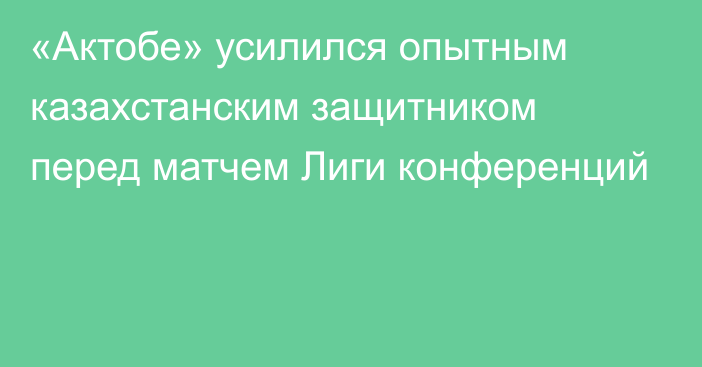 «Актобе» усилился опытным казахстанским защитником перед матчем Лиги конференций