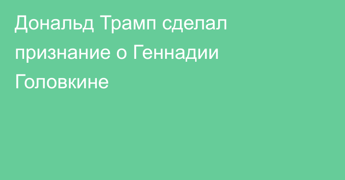 Дональд Трамп сделал признание о Геннадии Головкине