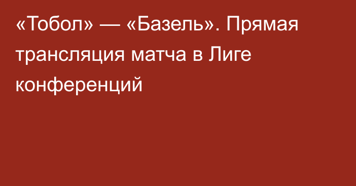 «Тобол» — «Базель». Прямая трансляция матча в Лиге конференций