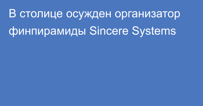 В столице осужден организатор финпирамиды Sincere Systems