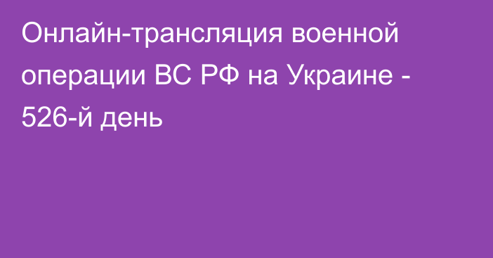 Онлайн-трансляция военной операции ВС РФ на Украине - 526-й день