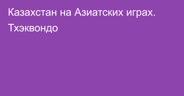 Казахстан на Азиатских играх. Тхэквондо