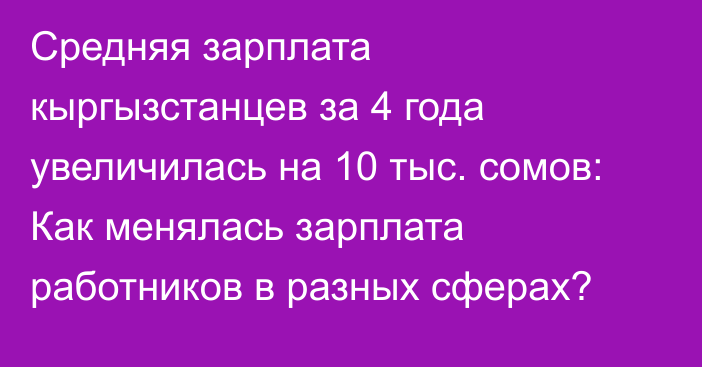 Средняя зарплата кыргызстанцев за 4 года увеличилась на 10 тыс. сомов: Как менялась зарплата работников в разных сферах?