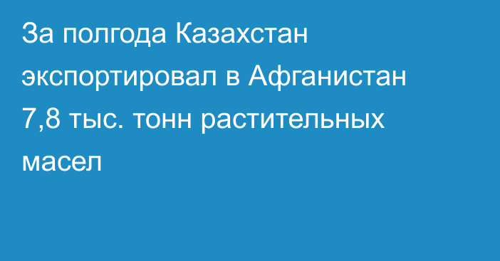 За полгода Казахстан экспортировал в Афганистан 7,8 тыс. тонн растительных масел