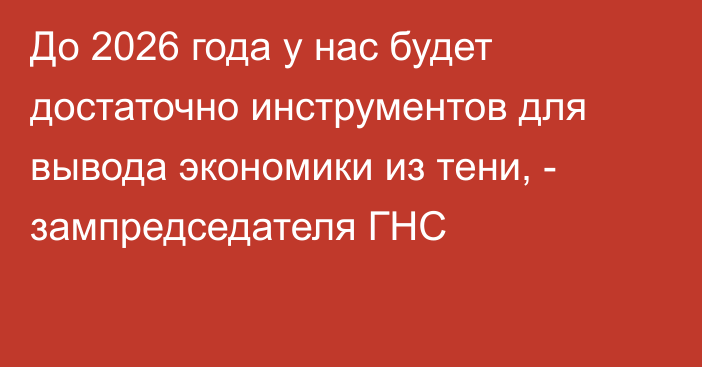 До 2026 года у нас будет достаточно инструментов для вывода экономики из тени, - зампредседателя ГНС