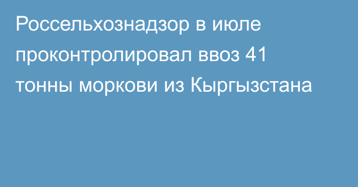 Россельхознадзор в июле проконтролировал ввоз 41 тонны моркови из Кыргызстана