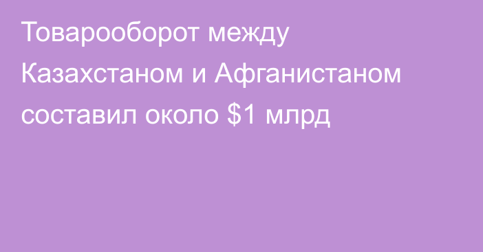 Товарооборот между Казахстаном и Афганистаном составил около $1 млрд