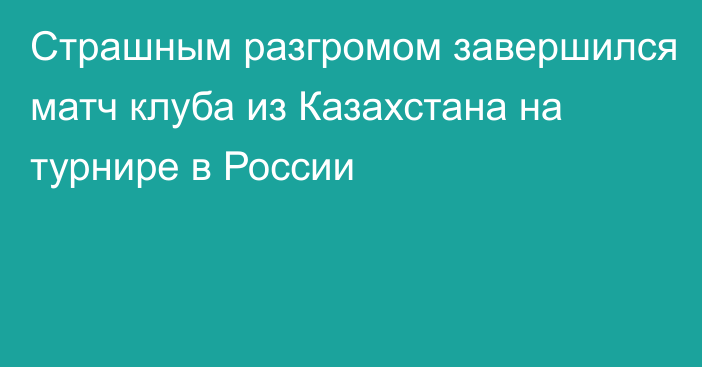 Страшным разгромом завершился матч клуба из Казахстана на турнире в России