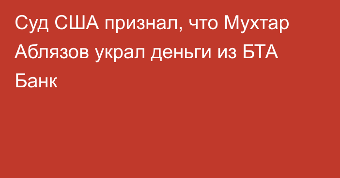 Суд США признал, что Мухтар Аблязов украл деньги из БТА Банк