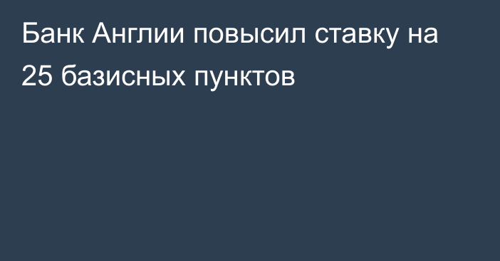 Банк Англии повысил ставку на 25 базисных пунктов