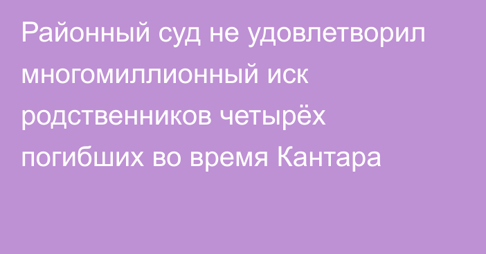 Районный суд не удовлетворил многомиллионный иск родственников четырёх погибших во время Кантара