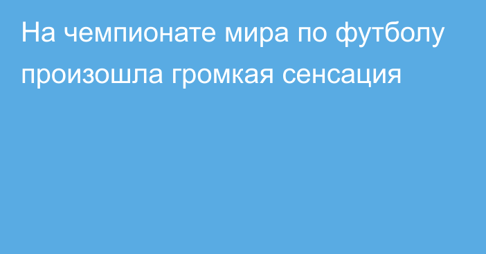 На чемпионате мира по футболу произошла громкая сенсация