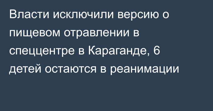 Власти исключили версию о пищевом отравлении в спеццентре в Караганде, 6 детей остаются в реанимации