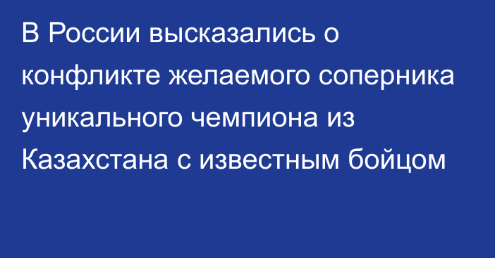 В России высказались о конфликте желаемого соперника уникального чемпиона из Казахстана с известным бойцом