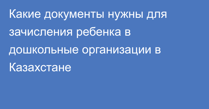 Какие документы нужны для зачисления ребенка в дошкольные организации в Казахстане