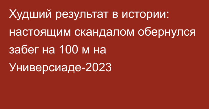 Худший результат в истории: настоящим скандалом обернулся забег на 100 м на Универсиаде-2023