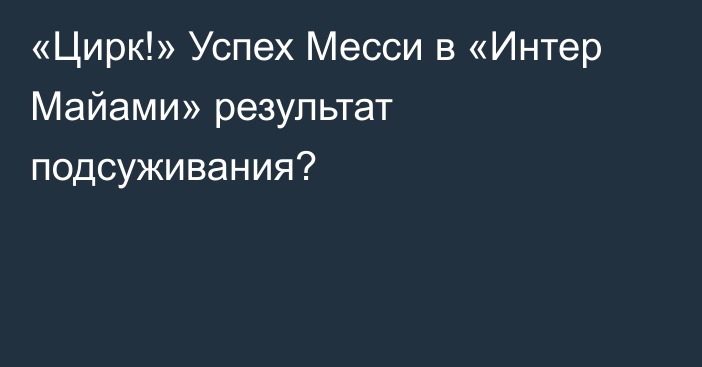 «Цирк!» Успех Месси в «Интер Майами» результат подсуживания?