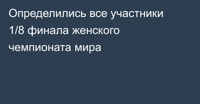 Определились все участники 1/8 финала женского чемпионата мира