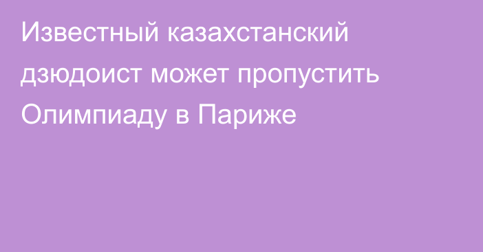 Известный казахстанский дзюдоист может пропустить Олимпиаду в Париже