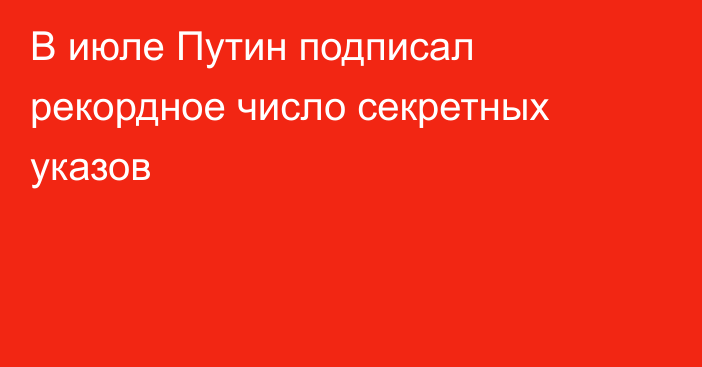 В июле Путин подписал рекордное число секретных указов