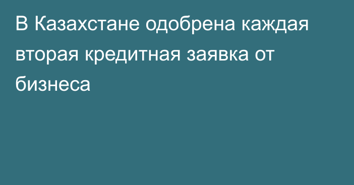 В Казахстане одобрена каждая вторая кредитная заявка от бизнеса