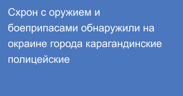 Схрон с оружием и боеприпасами обнаружили на окраине города карагандинские полицейские