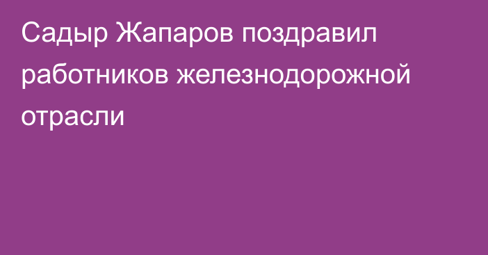 Садыр Жапаров поздравил работников железнодорожной отрасли