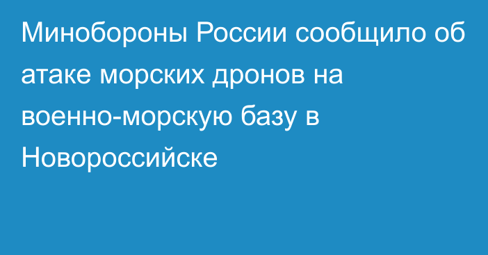 Минобороны России сообщило об атаке морских дронов на военно-морскую базу в Новороссийске