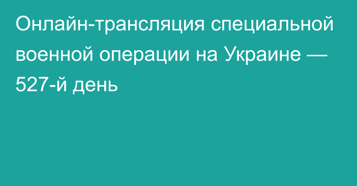 Онлайн-трансляция специальной военной операции на Украине — 527-й день