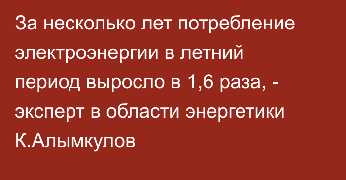 За несколько лет потребление электроэнергии в летний период выросло в 1,6 раза, - эксперт в области энергетики К.Алымкулов