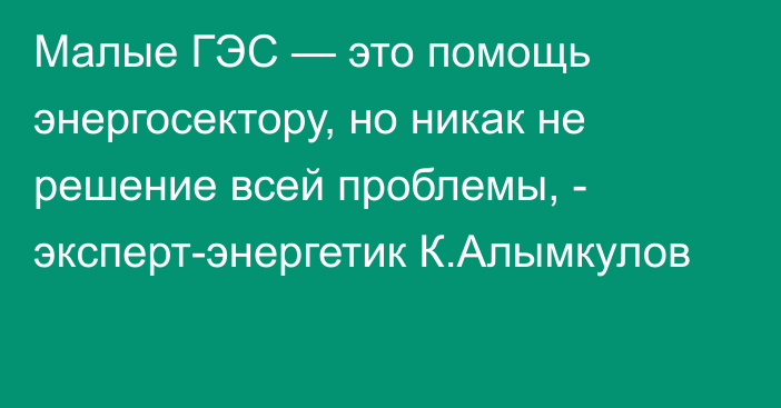 Малые ГЭС — это помощь энергосектору, но никак не решение всей проблемы, - эксперт-энергетик К.Алымкулов