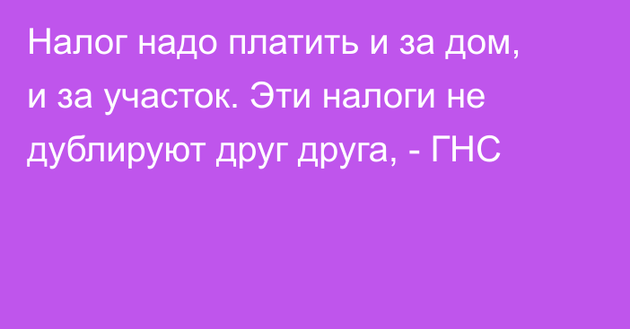 Налог надо платить и за дом, и за участок. Эти налоги не дублируют друг друга, - ГНС