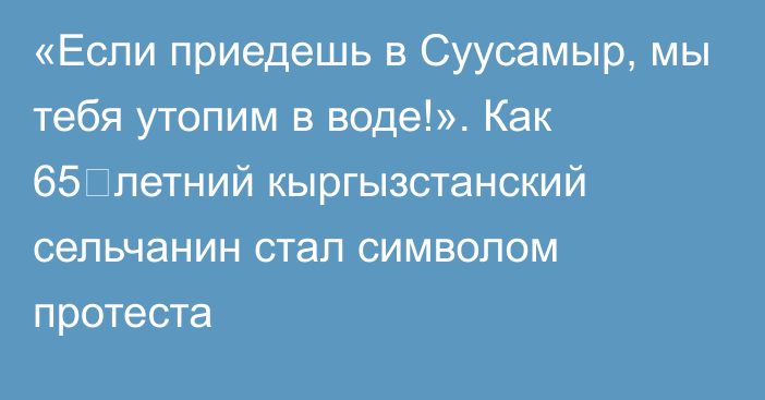 «Если приедешь в Суусамыр, мы тебя утопим в воде!». Как 65‑летний кыргызстанский сельчанин стал символом протеста