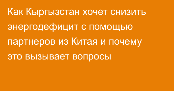 Как Кыргызстан хочет снизить энергодефицит с помощью партнеров из Китая и почему это вызывает вопросы