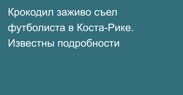 Крокодил заживо съел футболиста в Коста-Рике. Известны подробности