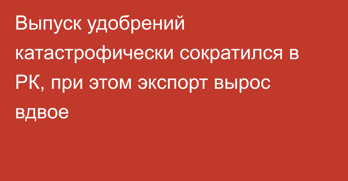 Выпуск удобрений катастрофически сократился в РК, при этом экспорт вырос вдвое