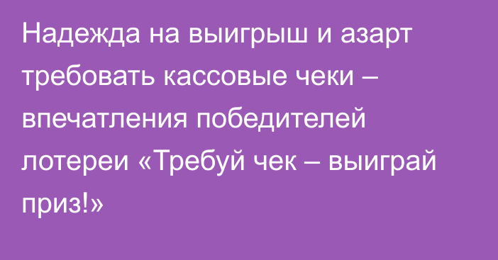 Надежда на выигрыш и азарт требовать кассовые чеки – впечатления победителей лотереи «Требуй чек – выиграй приз!»