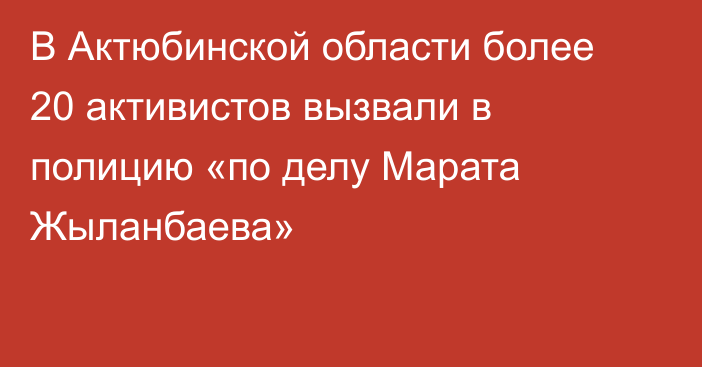 В Актюбинской области более 20 активистов вызвали в полицию «по делу Марата Жыланбаева»