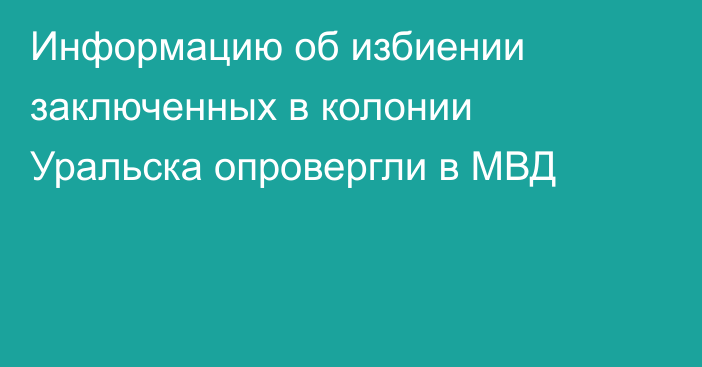 Информацию об избиении заключенных в колонии Уральска опровергли в МВД