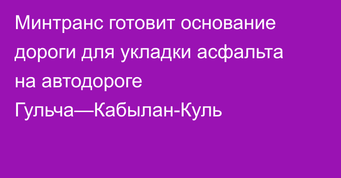 Минтранс готовит основание дороги для укладки асфальта на автодороге Гульча—Кабылан-Куль