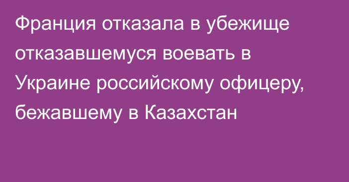 Франция отказала в убежище отказавшемуся воевать в Украине российскому офицеру, бежавшему в Казахстан