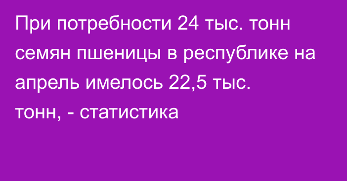 При потребности 24 тыс. тонн семян пшеницы в республике на апрель имелось 22,5 тыс. тонн, - статистика