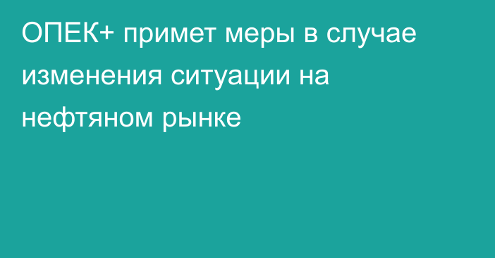 ОПЕК+ примет меры в случае изменения ситуации на нефтяном рынке