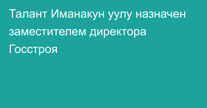 Талант Иманакун уулу назначен заместителем директора Госстроя