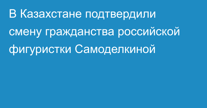 В Казахстане подтвердили смену гражданства российской фигуристки Самоделкиной