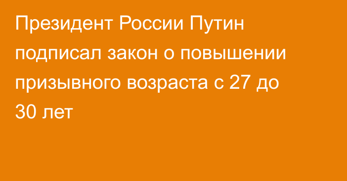 Президент России Путин подписал закон о повышении призывного возраста с 27 до 30 лет