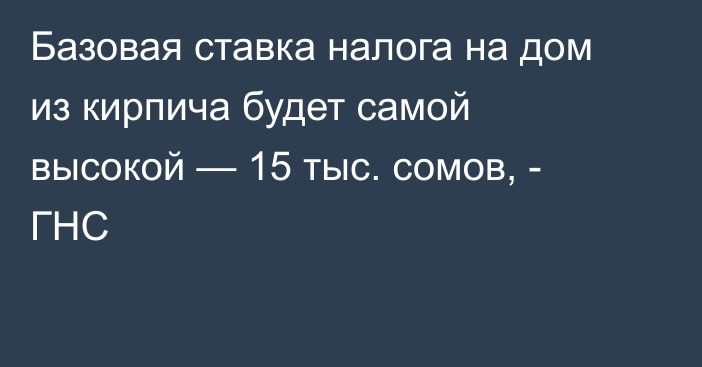 Базовая ставка налога на дом из кирпича будет самой высокой — 15 тыс. сомов, - ГНС