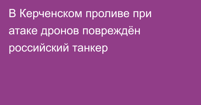 В Керченском проливе при атаке дронов повреждён российский танкер