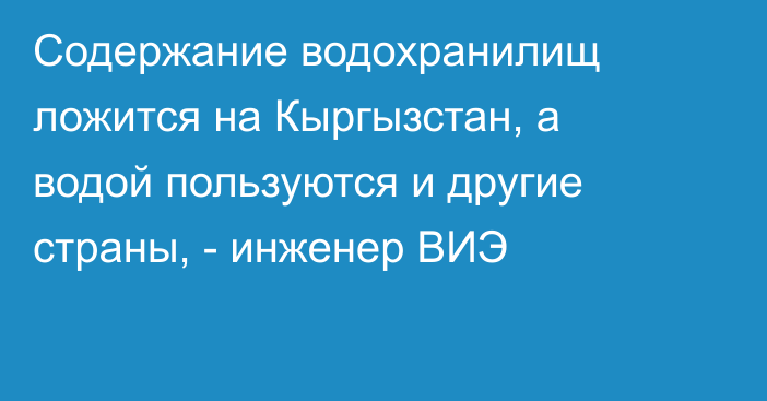 Содержание водохранилищ ложится на Кыргызстан, а водой пользуются и другие страны, - инженер ВИЭ