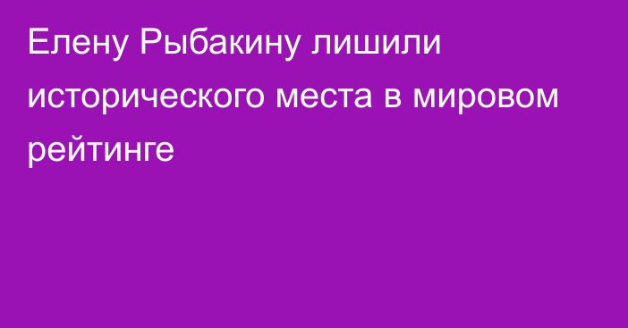 Елену Рыбакину лишили исторического места в мировом рейтинге